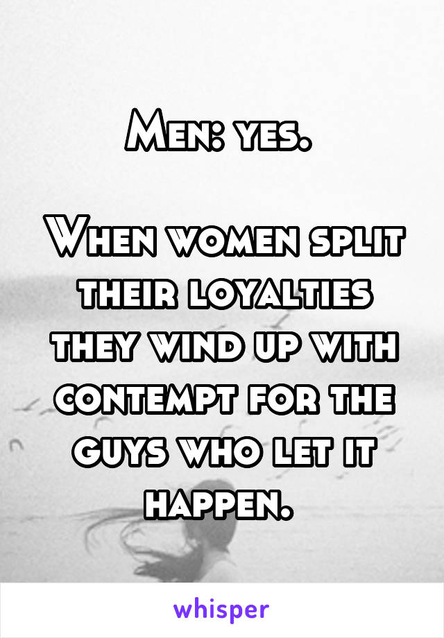 Men: yes. 

When women split their loyalties they wind up with contempt for the guys who let it happen. 