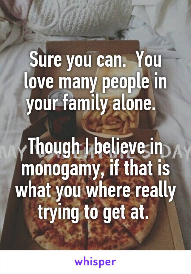 Sure you can.  You love many people in your family alone.  

Though I believe in monogamy, if that is what you where really trying to get at. 