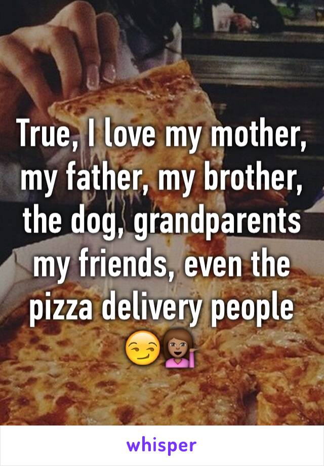 True, I love my mother, my father, my brother, the dog, grandparents my friends, even the pizza delivery people 😏💁🏽