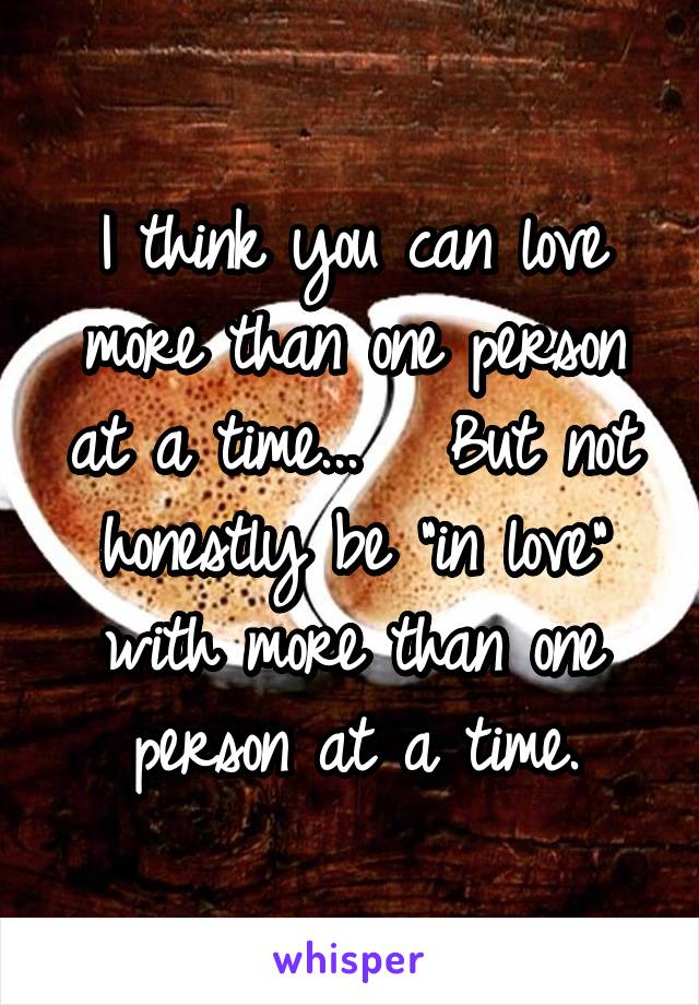 I think you can love more than one person at a time...   But not honestly be "in love" with more than one person at a time.