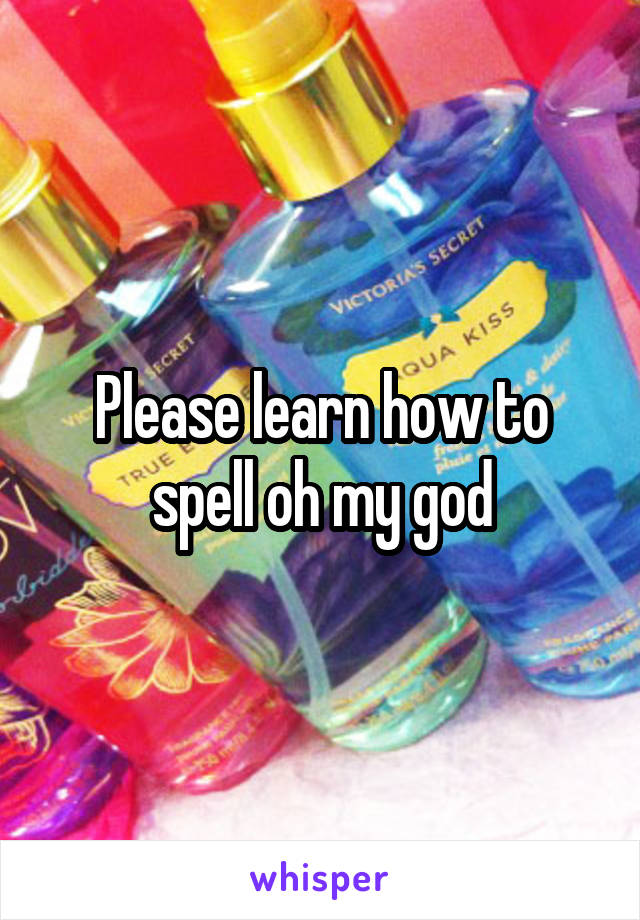 Please learn how to spell oh my god