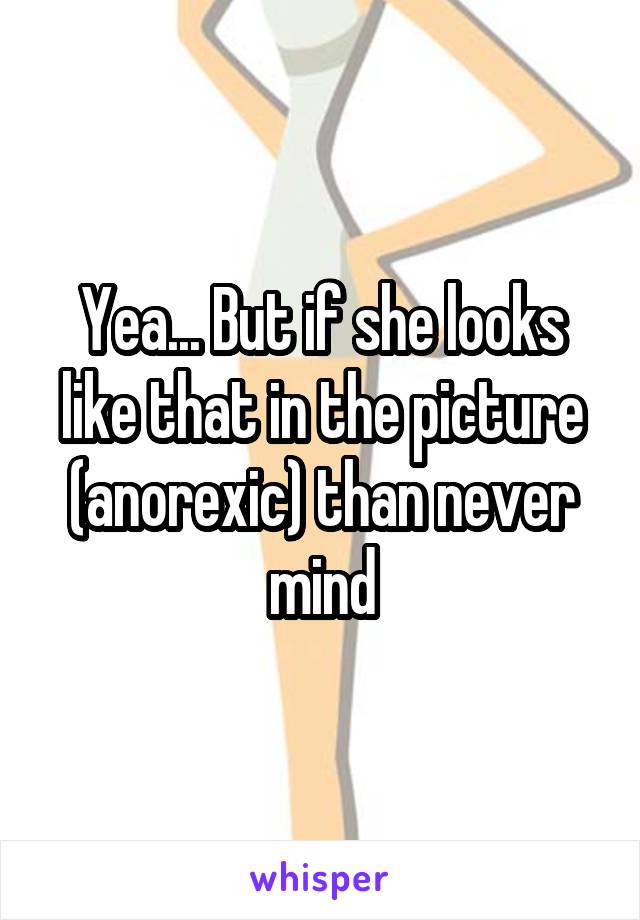 Yea... But if she looks like that in the picture (anorexic) than never mind