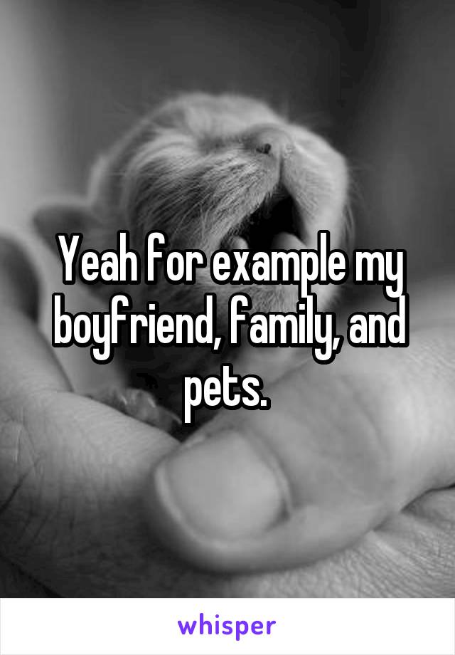 Yeah for example my boyfriend, family, and pets. 