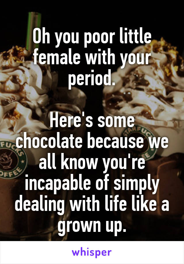 Oh you poor little female with your period.

Here's some chocolate because we all know you're incapable of simply dealing with life like a grown up.