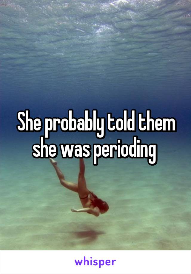 She probably told them she was perioding 