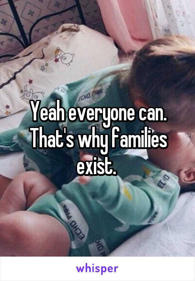 Yeah everyone can. That's why families exist. 