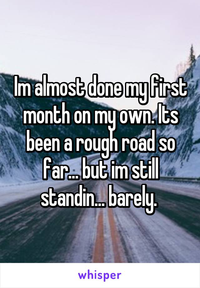 Im almost done my first month on my own. Its been a rough road so far... but im still standin... barely. 