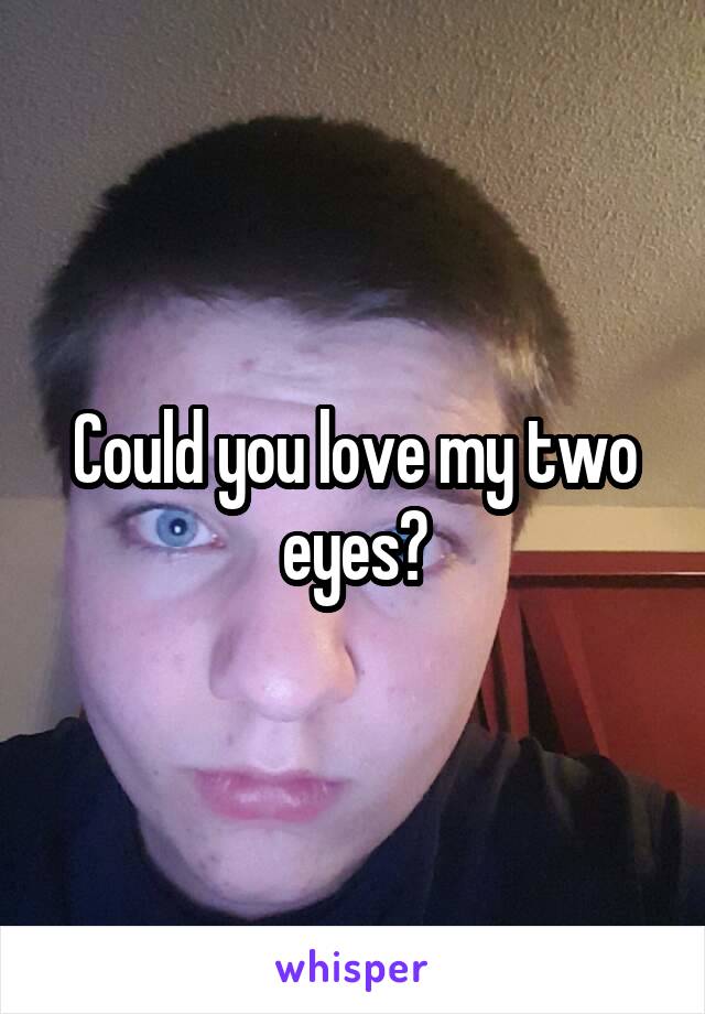 Could you love my two eyes?