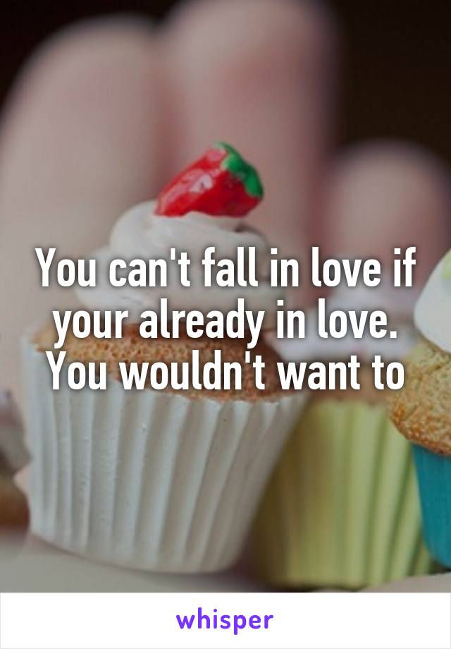 You can't fall in love if your already in love. You wouldn't want to