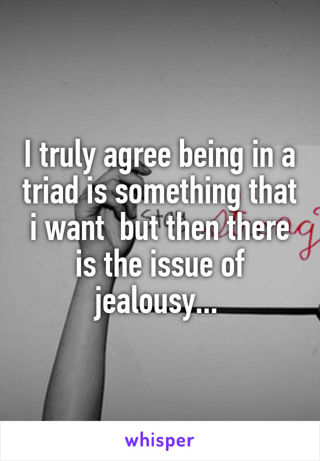 I truly agree being in a triad is something that i want  but then there is the issue of jealousy... 