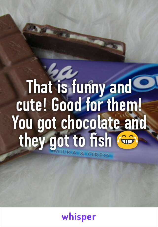 That is funny and cute! Good for them! You got chocolate and they got to fish 😂