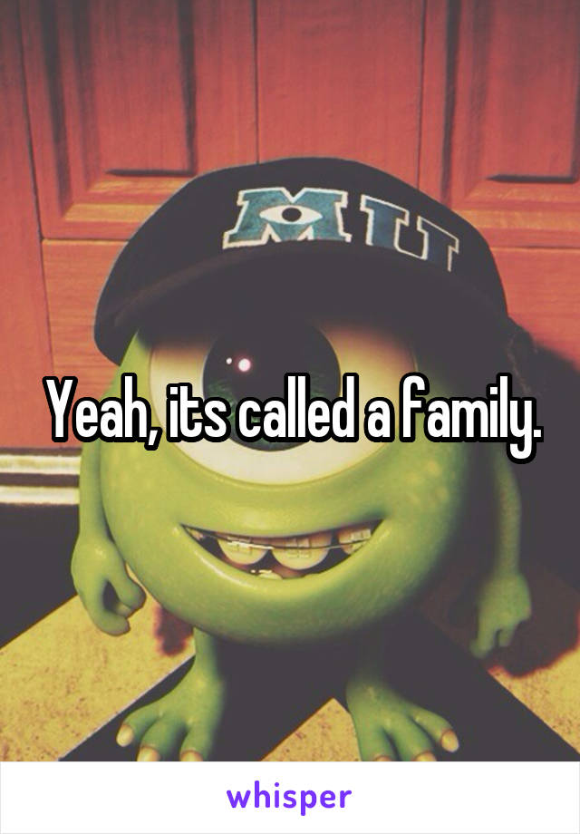 Yeah, its called a family.