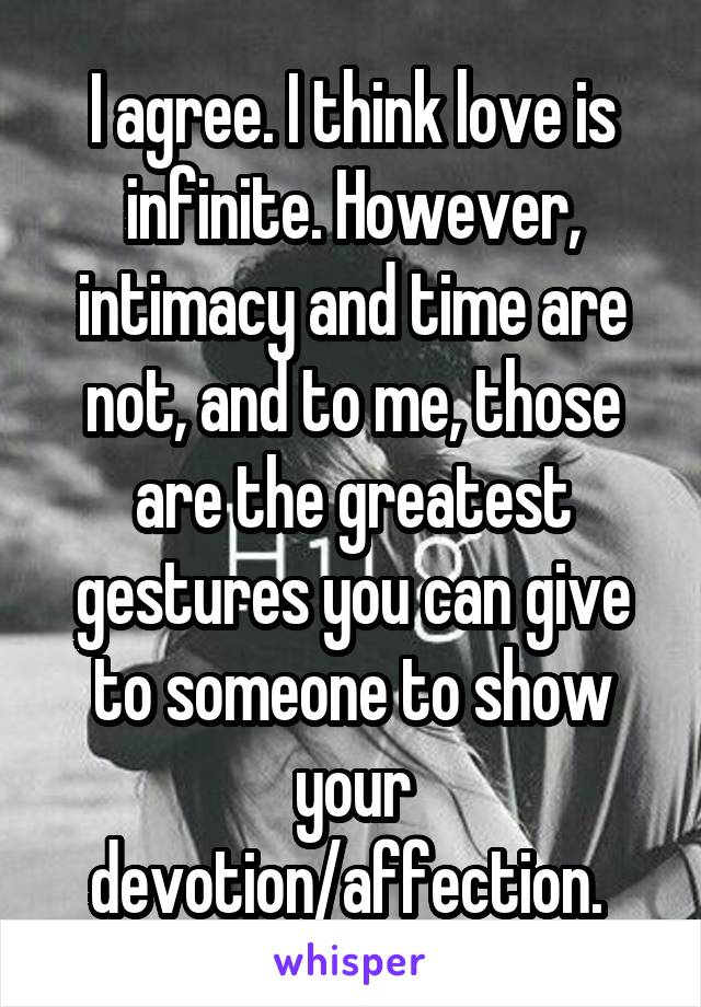 I agree. I think love is infinite. However, intimacy and time are not, and to me, those are the greatest gestures you can give to someone to show your devotion/affection. 