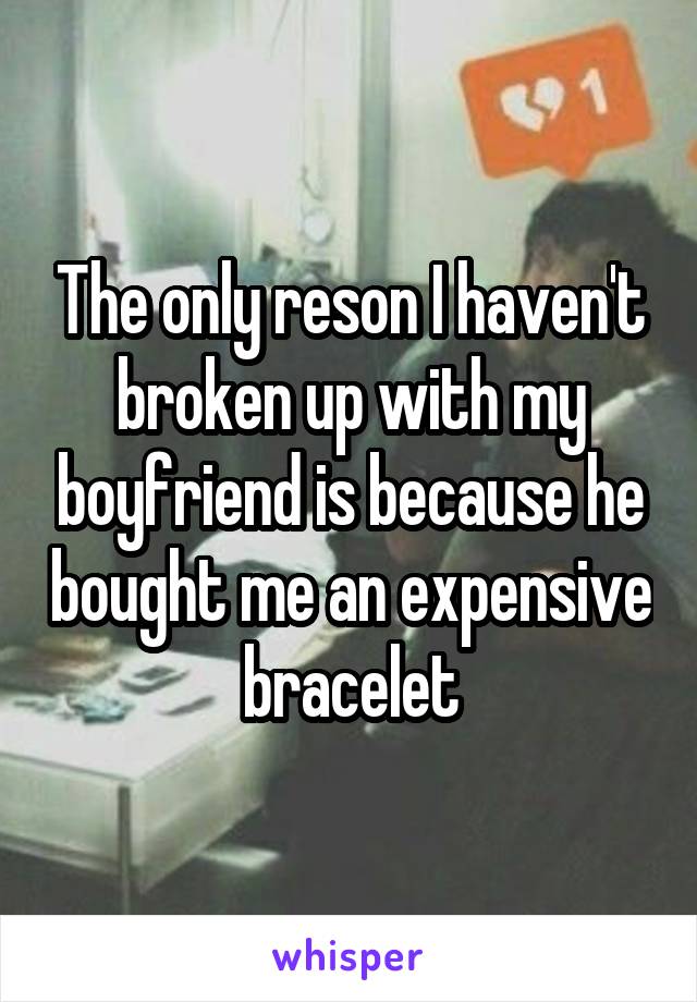 The only reson I haven't broken up with my boyfriend is because he bought me an expensive bracelet