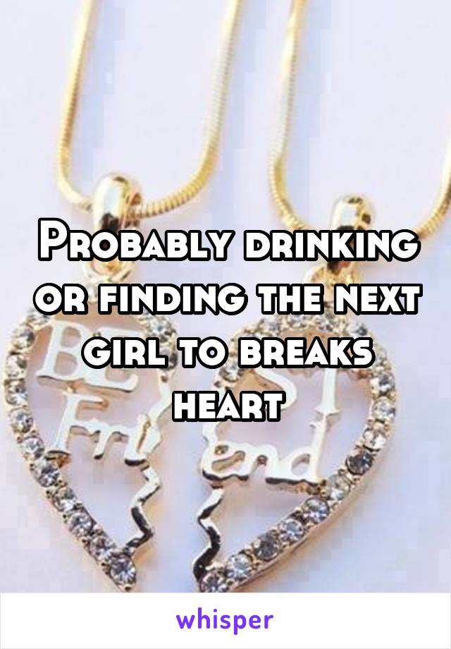 Probably drinking or finding the next girl to breaks heart