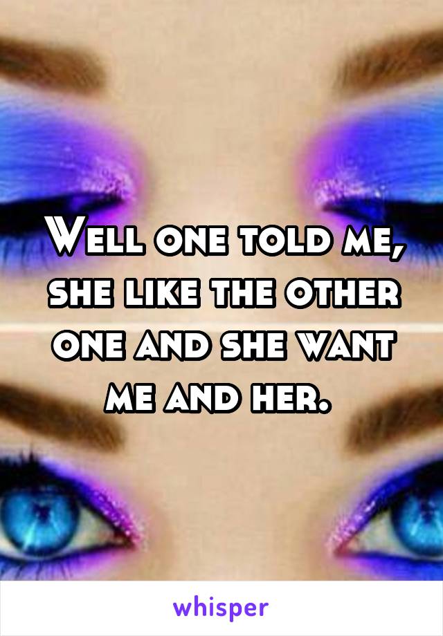 Well one told me, she like the other one and she want me and her. 