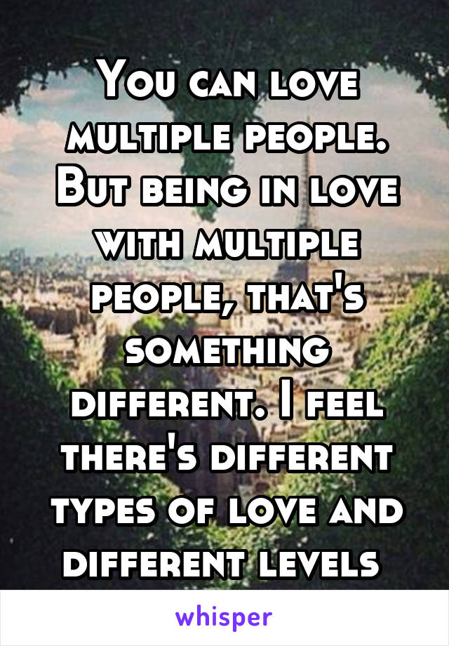 You can love multiple people. But being in love with multiple people, that's something different. I feel there's different types of love and different levels 