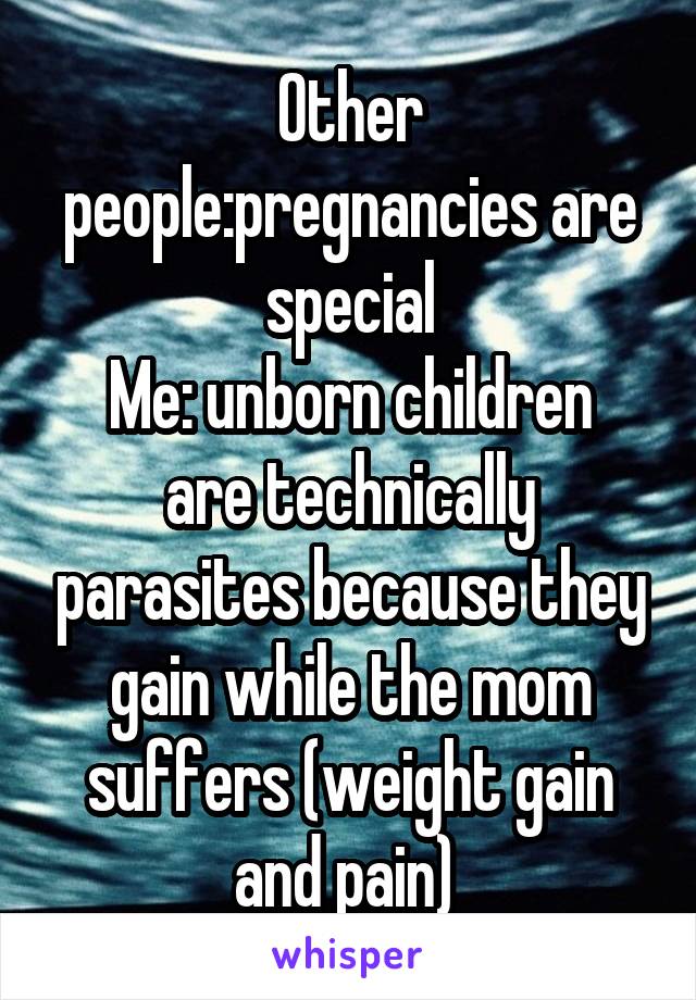 Other people:pregnancies are special
Me: unborn children are technically parasites because they gain while the mom suffers (weight gain and pain) 