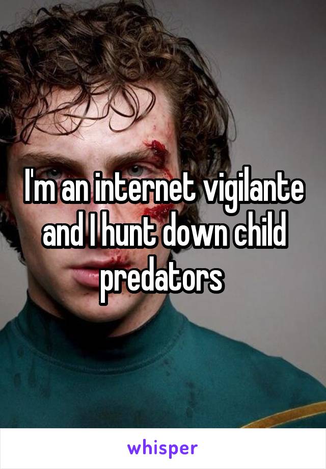 I'm an internet vigilante and I hunt down child predators 