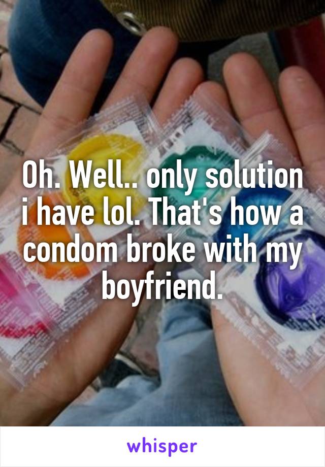 Oh. Well.. only solution i have lol. That's how a condom broke with my boyfriend.