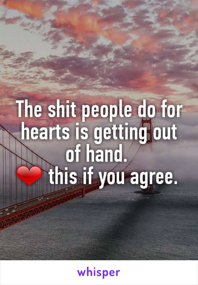 The shit people do for hearts is getting out of hand. 
❤ this if you agree. 