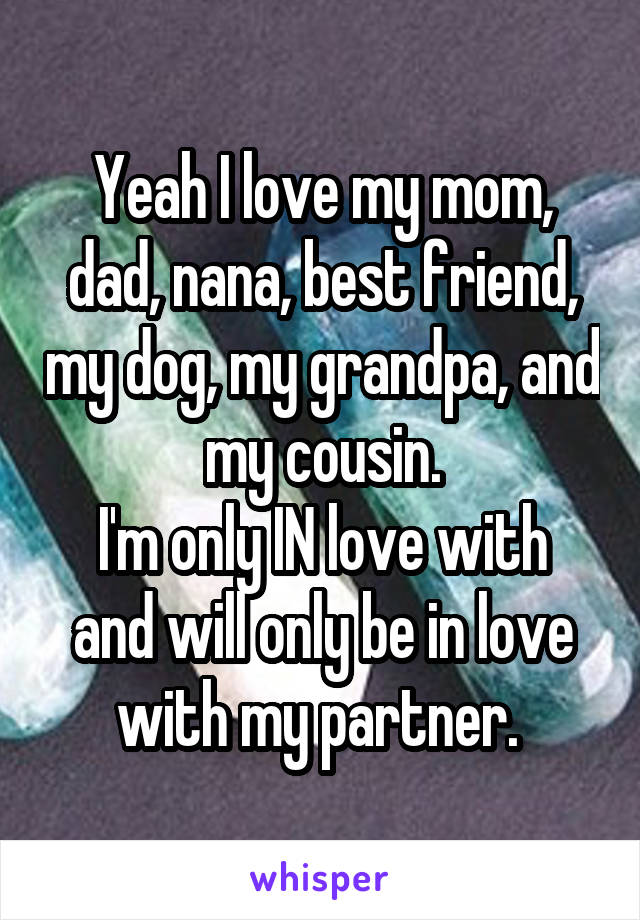 Yeah I love my mom, dad, nana, best friend, my dog, my grandpa, and my cousin.
I'm only IN love with and will only be in love with my partner. 