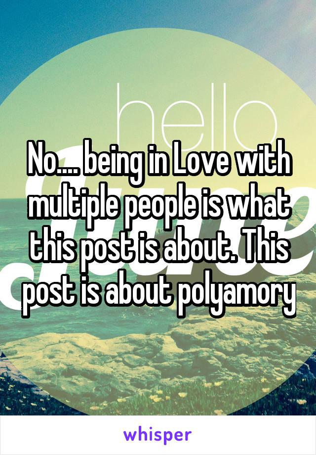 No.... being in Love with multiple people is what this post is about. This post is about polyamory