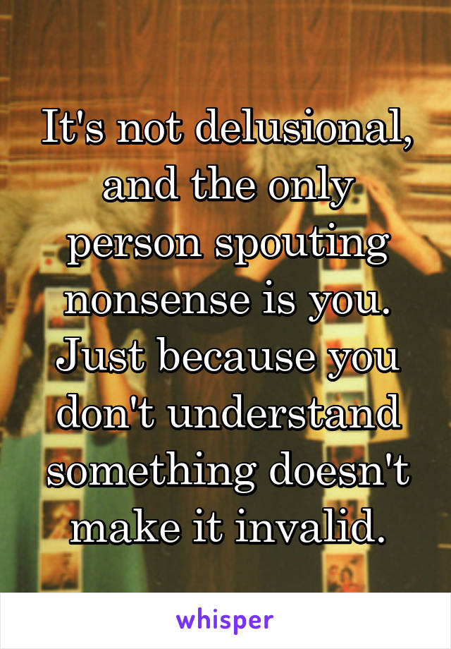 It's not delusional, and the only person spouting nonsense is you. Just because you don't understand something doesn't make it invalid.