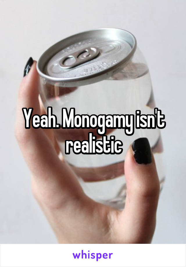 Yeah. Monogamy isn't realistic