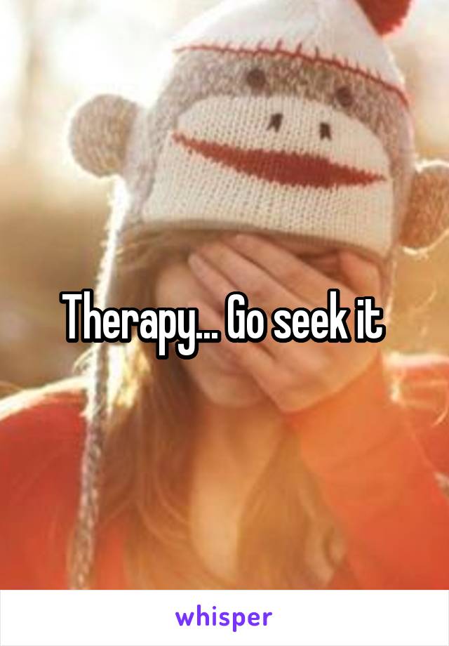 Therapy... Go seek it 