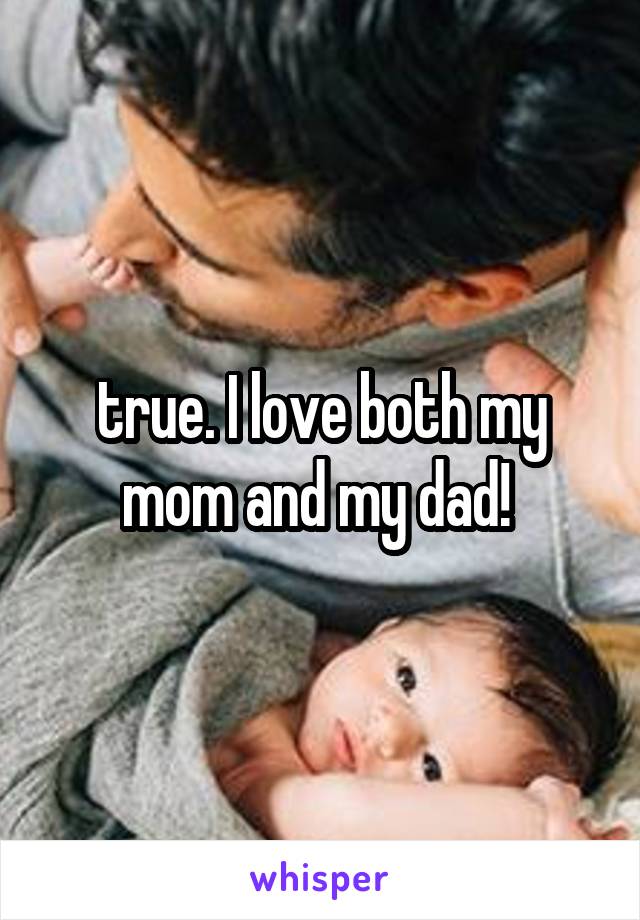 true. I love both my mom and my dad! 