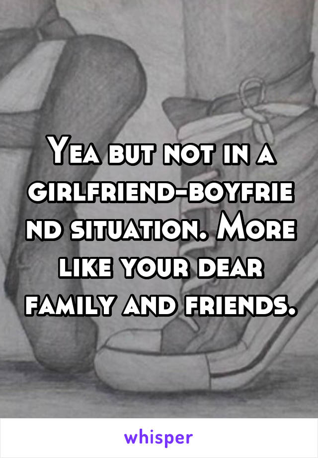 Yea but not in a girlfriend-boyfriend situation. More like your dear family and friends.