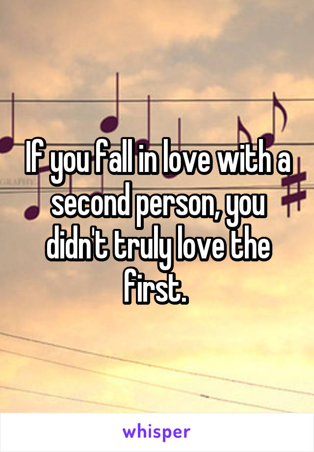 If you fall in love with a second person, you didn't truly love the first. 