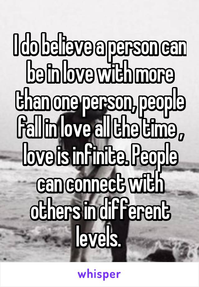 I do believe a person can be in love with more than one person, people fall in love all the time , love is infinite. People can connect with others in different levels. 