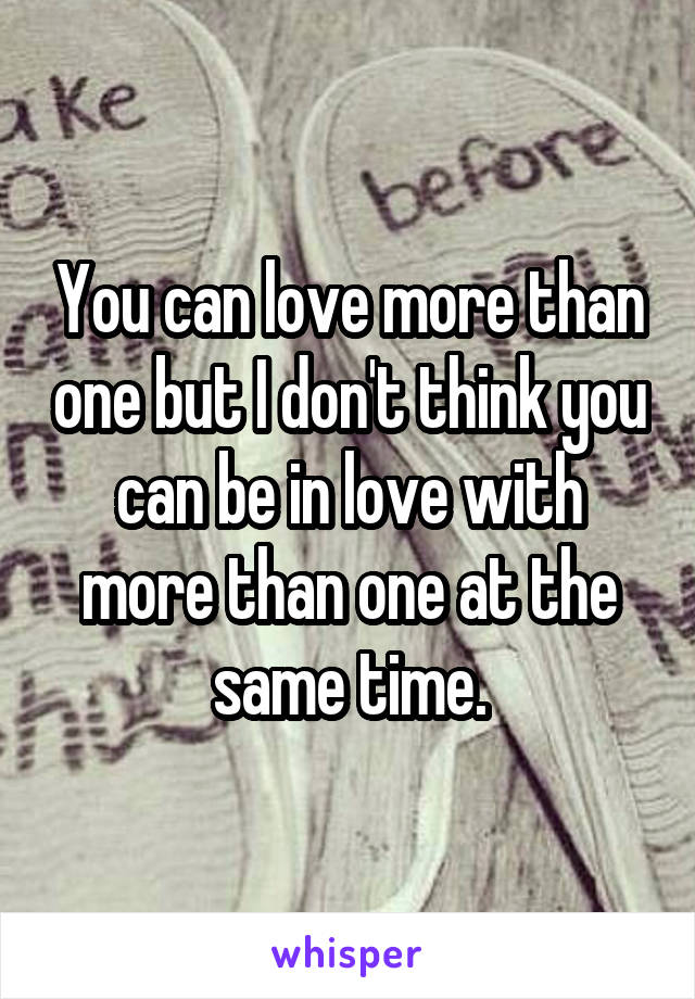 You can love more than one but I don't think you can be in love with more than one at the same time.