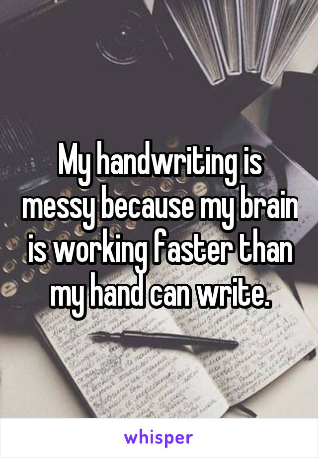 My handwriting is messy because my brain is working faster than my hand can write.