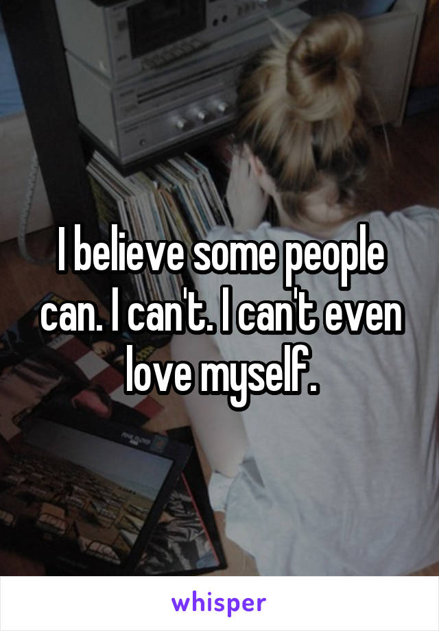 I believe some people can. I can't. I can't even love myself.