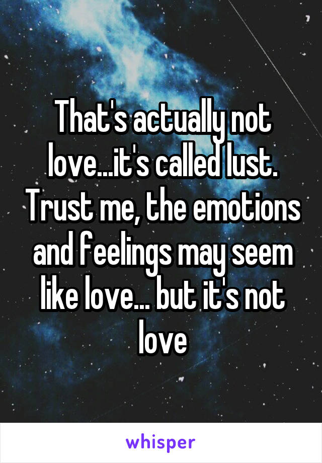 That's actually not love...it's called lust. Trust me, the emotions and feelings may seem like love... but it's not love