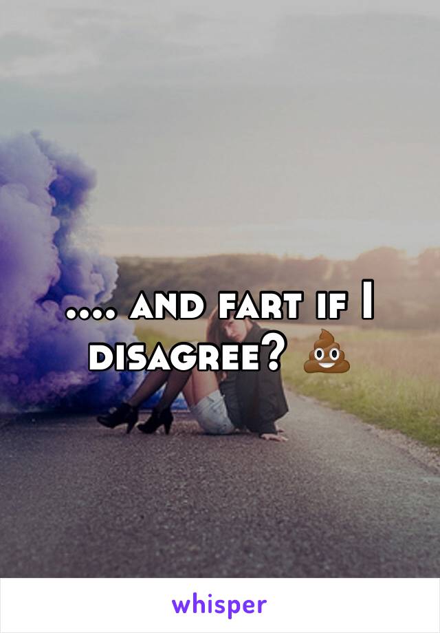 .... and fart if I disagree? 💩