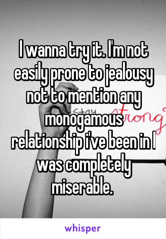 I wanna try it. I'm not easily prone to jealousy not to mention any monogamous relationship i've been in I was completely miserable. 