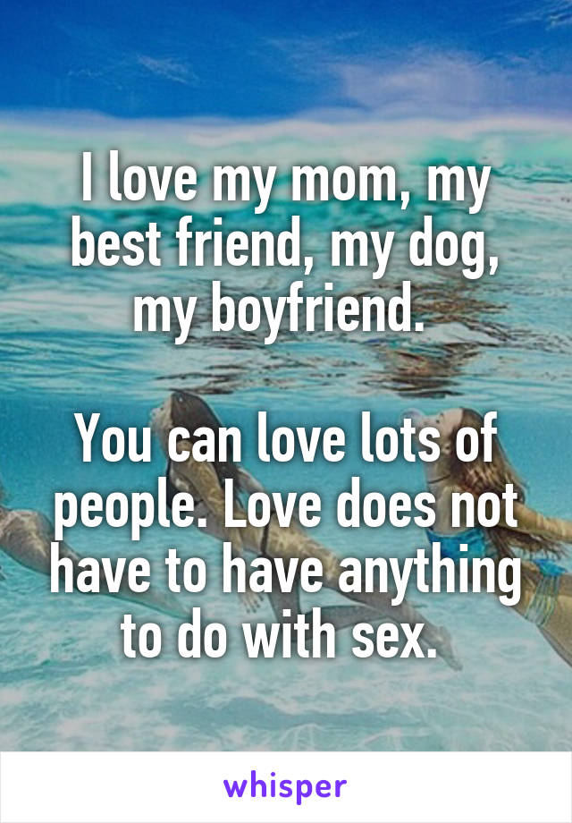 I love my mom, my best friend, my dog, my boyfriend. 

You can love lots of people. Love does not have to have anything to do with sex. 