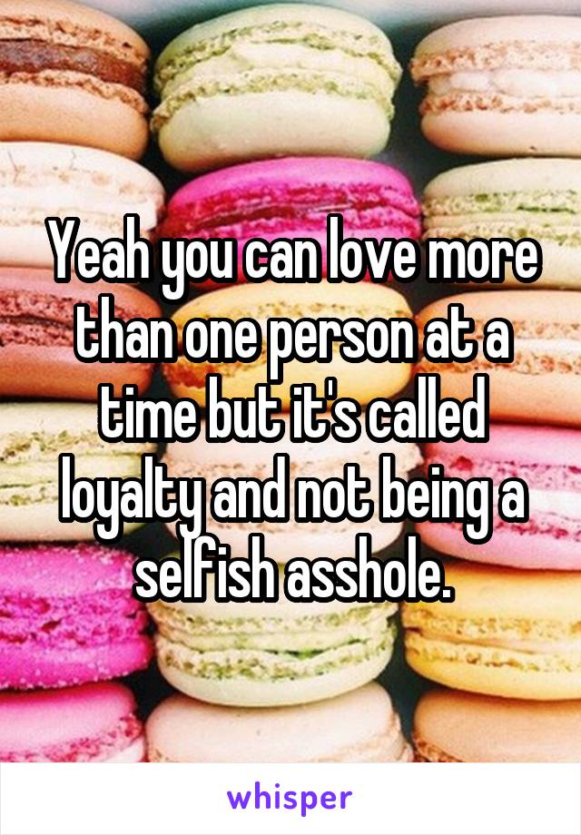 Yeah you can love more than one person at a time but it's called loyalty and not being a selfish asshole.