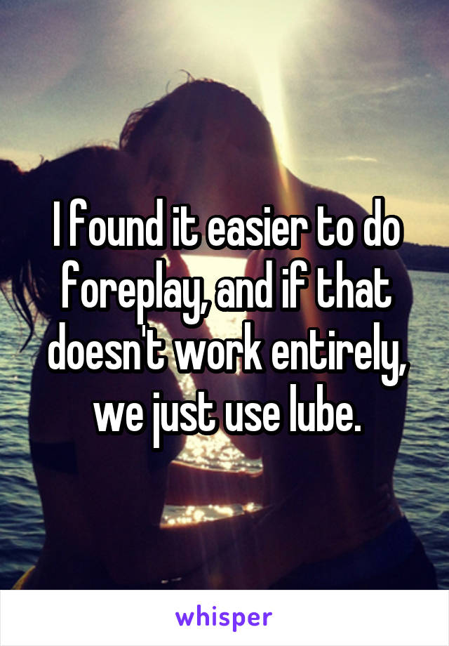 I found it easier to do foreplay, and if that doesn't work entirely, we just use lube.