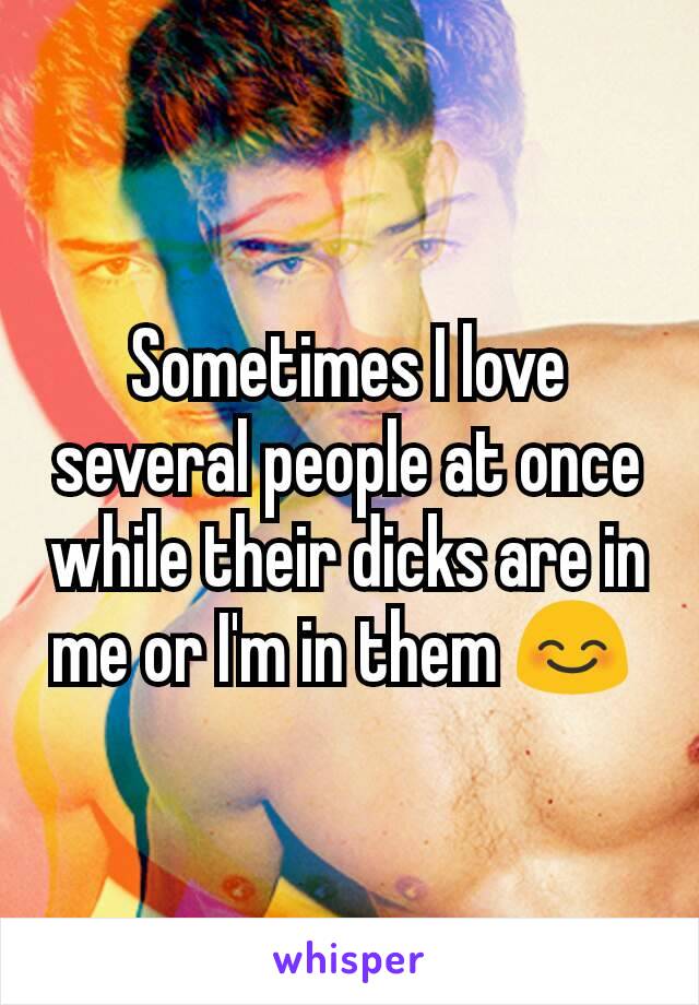 Sometimes I love several people at once while their dicks are in me or I'm in them 😊 