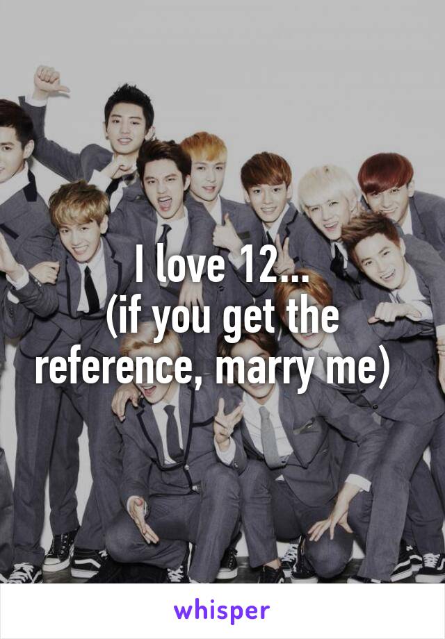 I love 12...
(if you get the reference, marry me)  