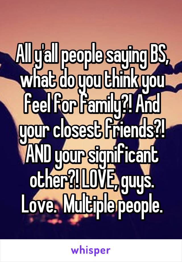 All y'all people saying BS, what do you think you feel for family?! And your closest friends?! AND your significant other?! LOVE, guys. Love.  Multiple people.