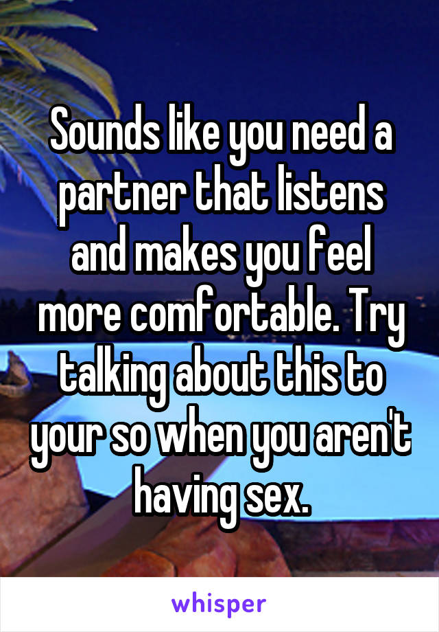 Sounds like you need a partner that listens and makes you feel more comfortable. Try talking about this to your so when you aren't having sex.