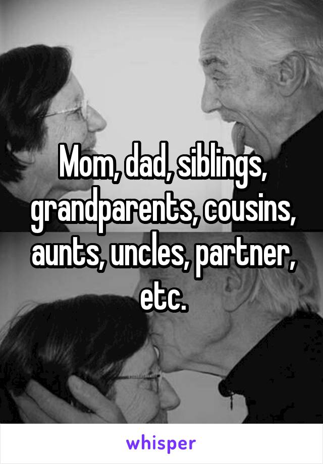 Mom, dad, siblings, grandparents, cousins, aunts, uncles, partner, etc.