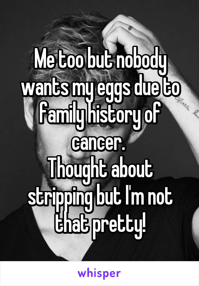 Me too but nobody wants my eggs due to family history of cancer. 
Thought about stripping but I'm not that pretty!