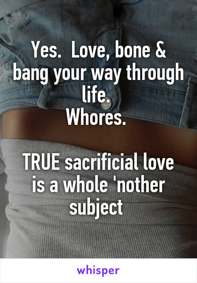 Yes.  Love, bone & bang your way through life. 
Whores. 

TRUE sacrificial love is a whole 'nother subject 
